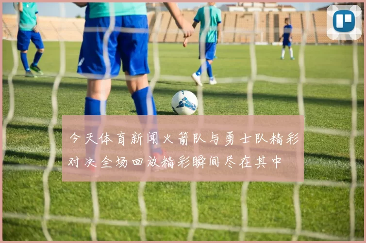 今天体育新闻火箭队与勇士队精彩对决全场回放精彩瞬间尽在其中
