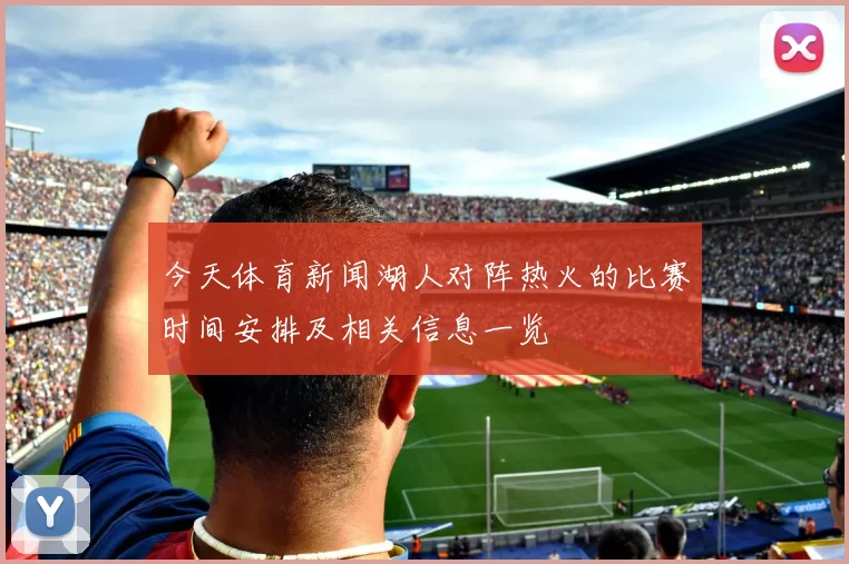 今天体育新闻湖人对阵热火的比赛时间安排及相关信息一览