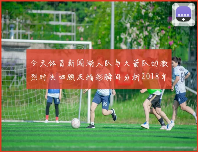 今天体育新闻湖人队与火箭队的激烈对决回顾及精彩瞬间分析2018年10月比赛盛况