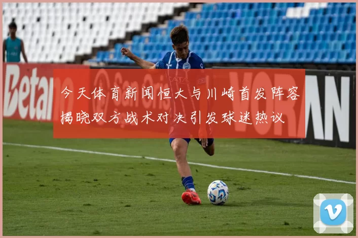 今天体育新闻恒大与川崎首发阵容揭晓双方战术对决引发球迷热议