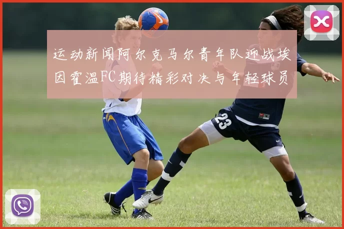 运动新闻阿尔克马尔青年队迎战埃因霍温FC期待精彩对决与年轻球员的成长
