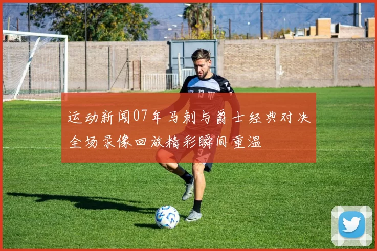 运动新闻07年马刺与爵士经典对决全场录像回放精彩瞬间重温